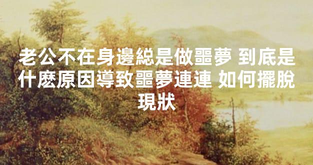 老公不在身邊縂是做噩夢 到底是什麽原因導致噩夢連連 如何擺脫現狀
